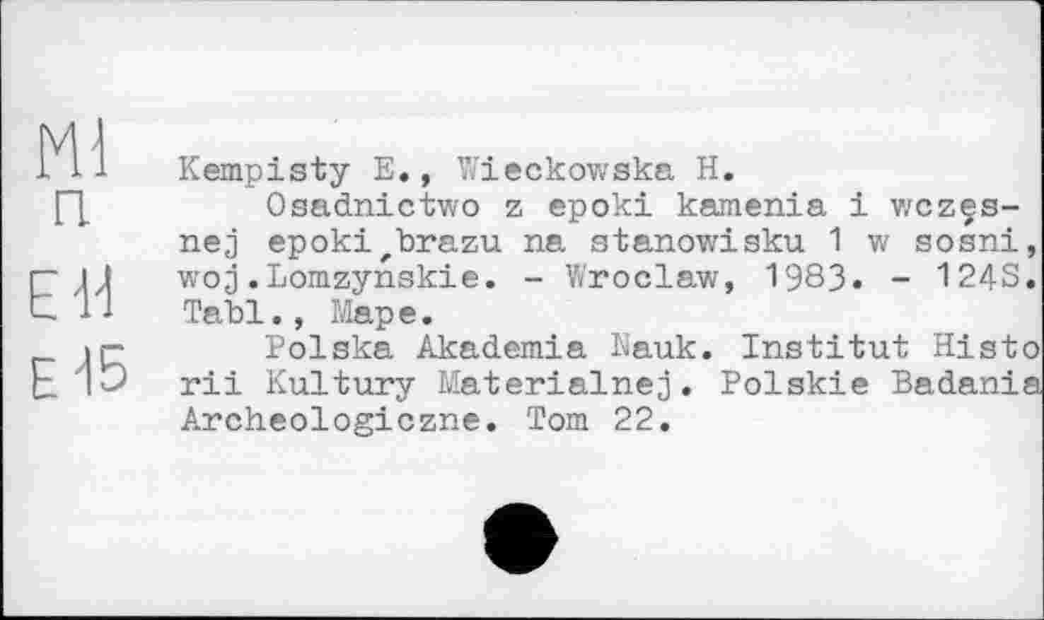 ﻿	Kempisty Е., Wieckowska H.
п	Osadnictwo z epoki kamenia і wczes-nej epoki'brazu na stanowisku 1 w sosni,
EU	woj.Lomzynskie. - Wroclaw, 1983. - 124S. Tabl., Map e.
Е -15	Polska Akademie Nauk. Institut Histo rii Kultury Materialnej. Polskie Badania Archeologiczne. Tom 22.